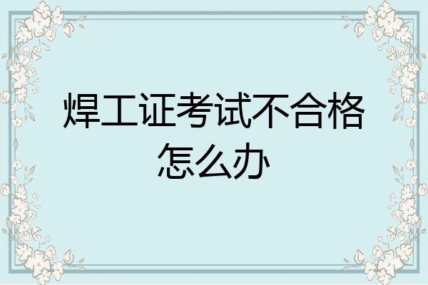 焊工证考试不合格怎么办