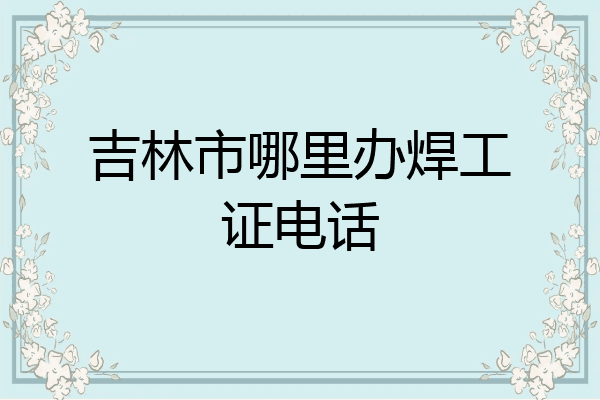 吉林市哪里办焊工证电话