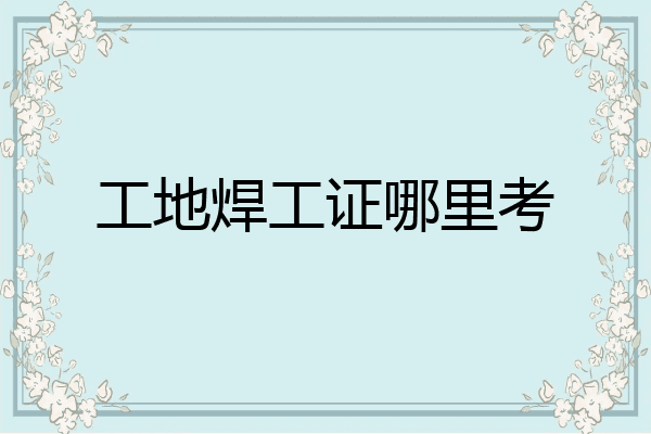 工地焊工证哪里考