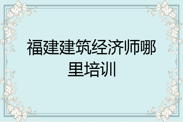 福建建筑经济师哪里培训