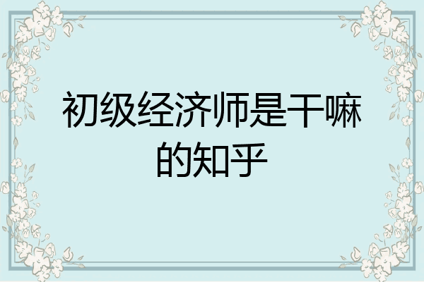 初级经济师是干嘛的知乎