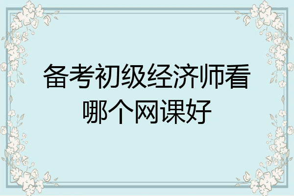 备考初级经济师看哪个网课好