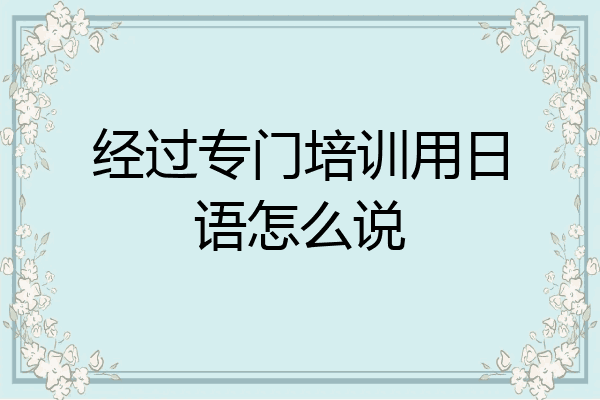 经过专门培训用日语怎么说