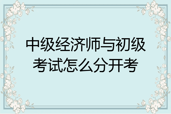 中级经济师与初级考试怎么分开考