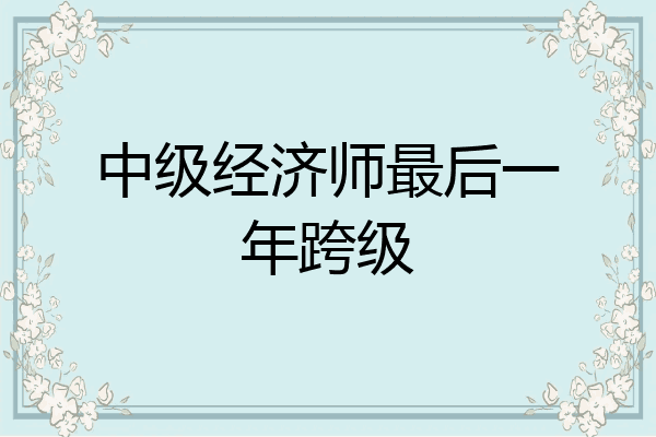 中级经济师最后一年跨级