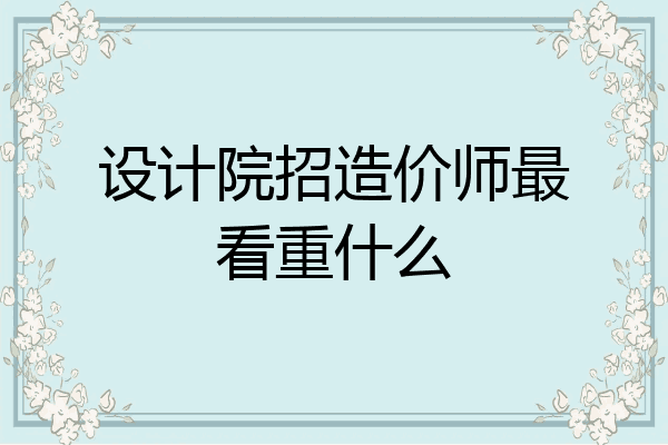 设计院招造价师最看重什么