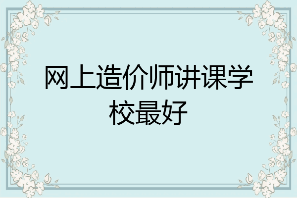 网上造价师讲课学校最好