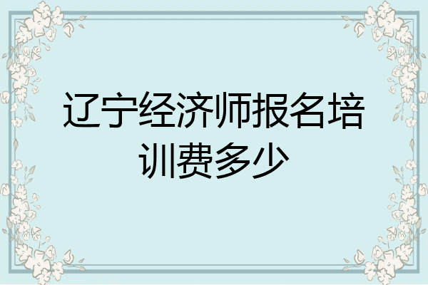 辽宁经济师报名培训费多少
