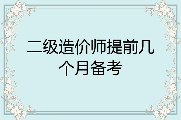 二级造价师提前几个月备考
