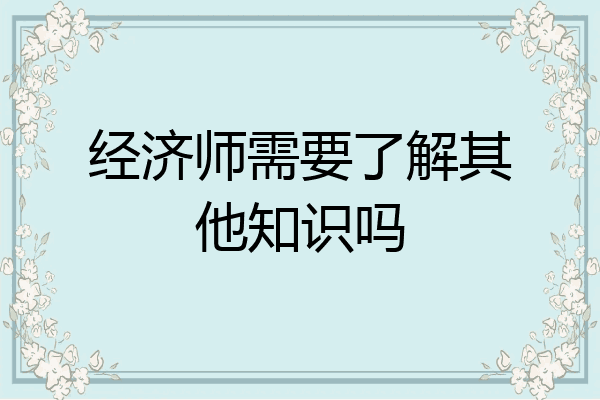 经济师需要了解其他知识吗