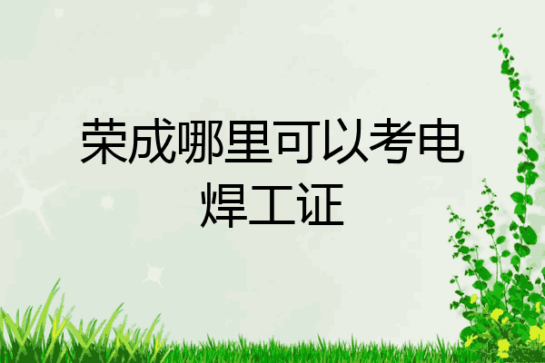 荣成哪里可以考电焊工证