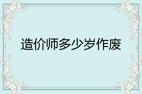 造价师多少岁作废