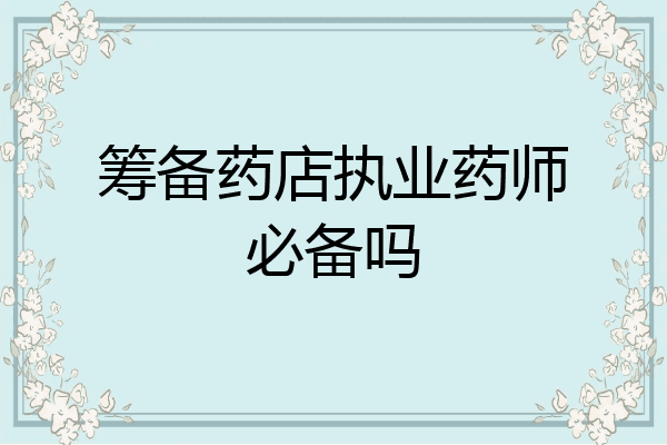 筹备药店执业药师必备吗