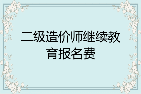 二级造价师继续教育报名费