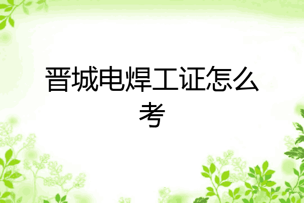 晋城电焊工证怎么考