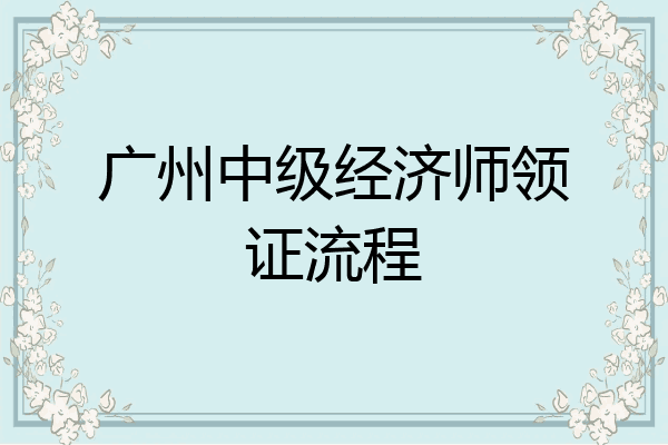 广州中级经济师领证流程