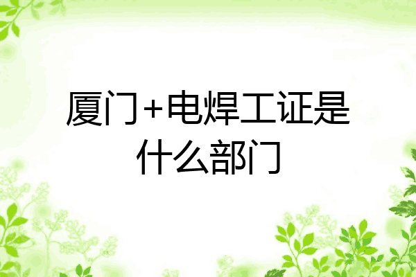 厦门+电焊工证是什么部门