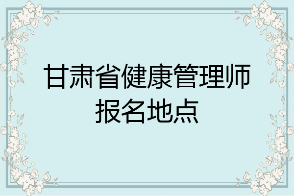 甘肃省健康管理师报名地点