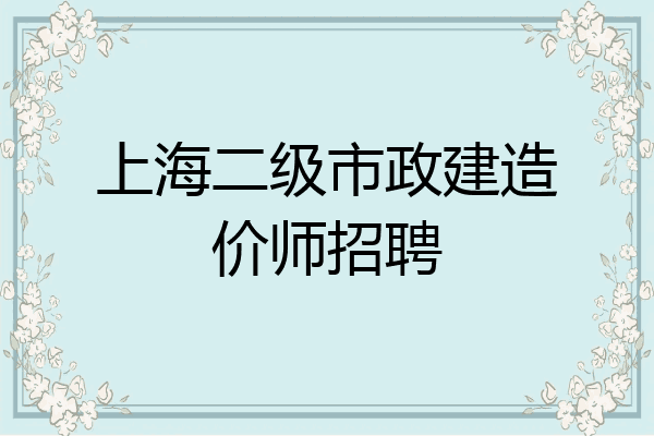 上海二级市政建造价师招聘