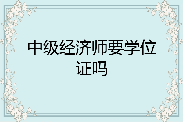 中级经济师要学位证吗
