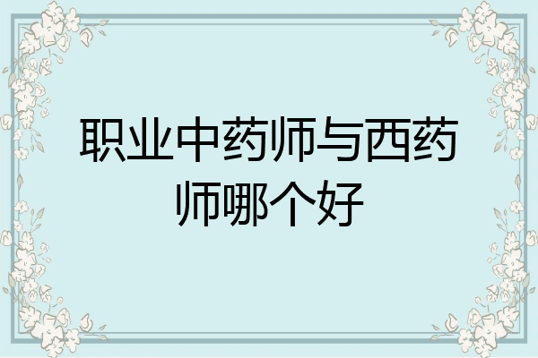 职业中药师与西药师哪个好