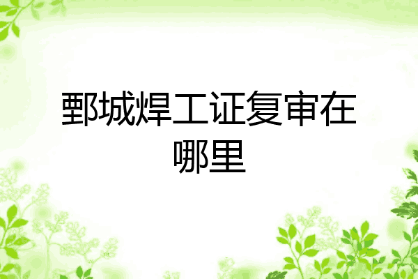 鄄城焊工证复审在哪里