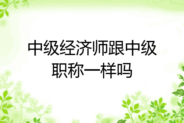 中级经济师跟中级职称一样吗