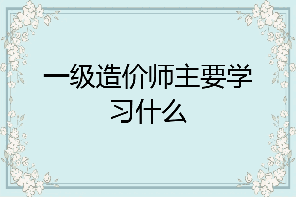 一级造价师主要学习什么