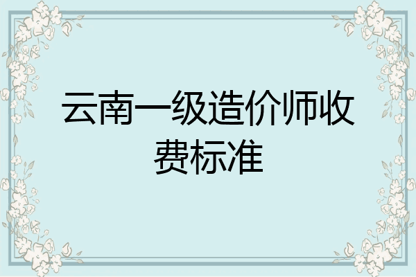 云南一级造价师收费标准