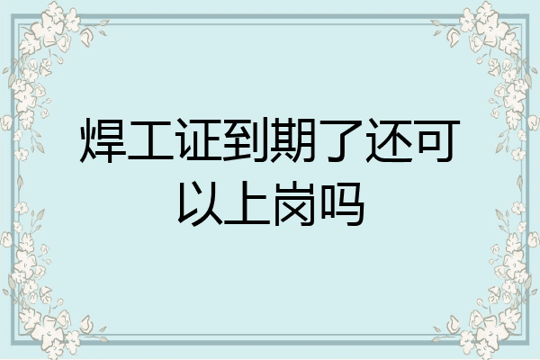 焊工证到期了还可以上岗吗
