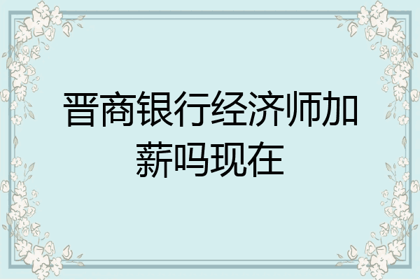 晋商银行经济师加薪吗现在