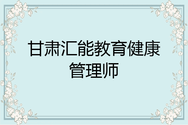 甘肃汇能教育健康管理师