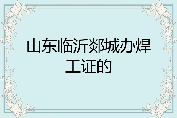 山东临沂郯城办焊工证的