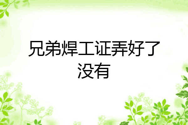 兄弟焊工证弄好了没有