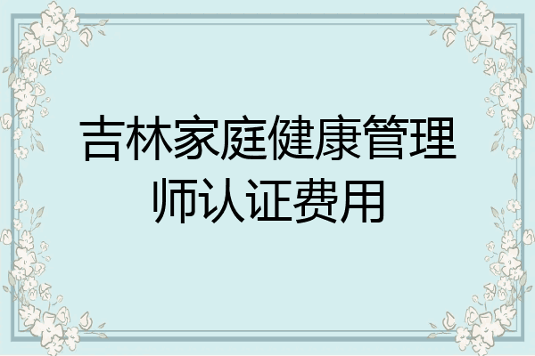 吉林家庭健康管理师认证费用
