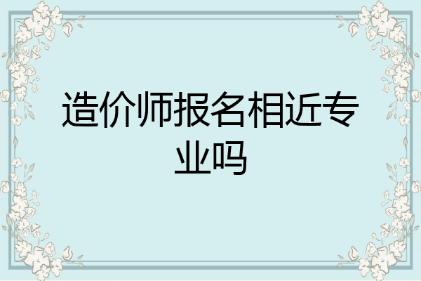 造价师报名相近专业吗