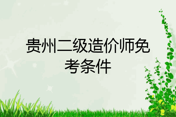 贵州二级造价师免考条件