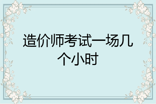 造价师考试一场几个小时