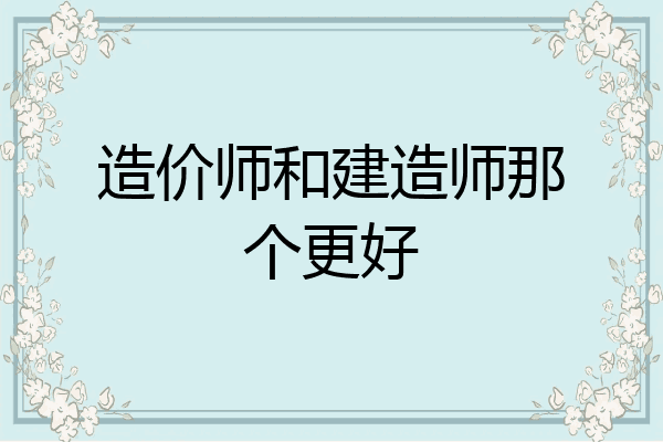 造价师和建造师那个更好
