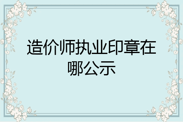 造价师执业印章在哪公示