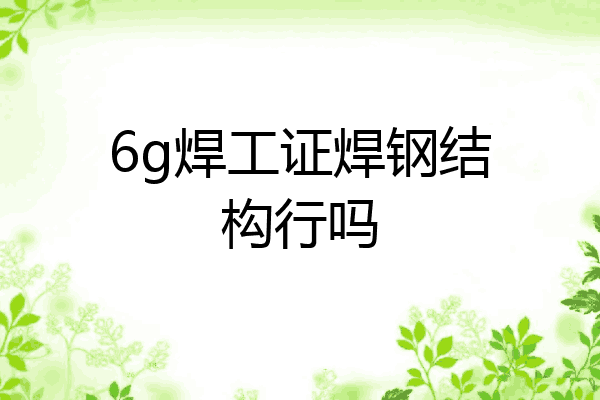 6g焊工证焊钢结构行吗