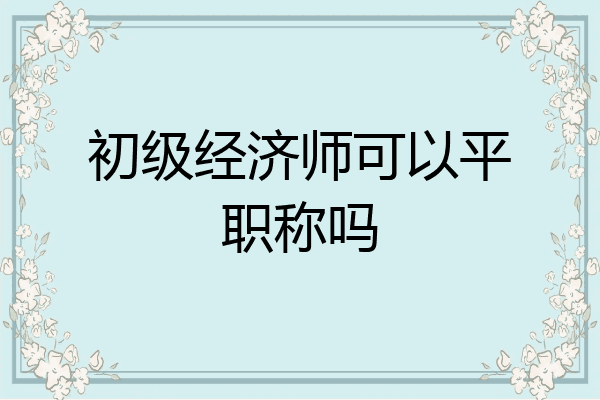 初级经济师可以平职称吗
