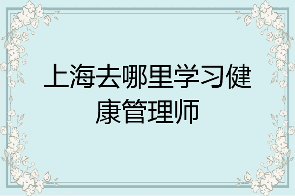 上海去哪里学习健康管理师