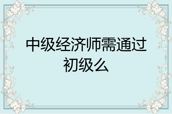 中级经济师需通过初级么