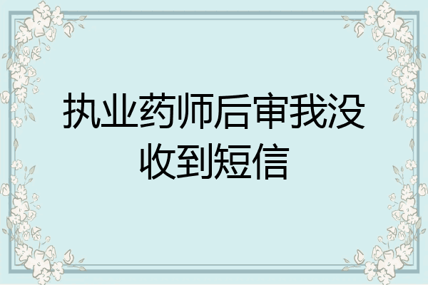执业药师后审我没收到短信