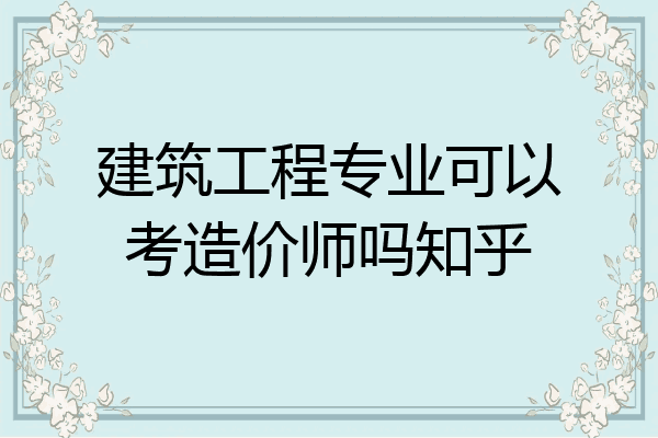建筑工程专业可以考造价师吗知乎