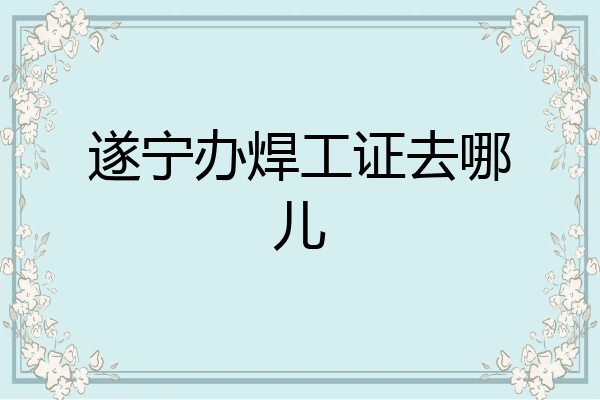 遂宁办焊工证去哪儿