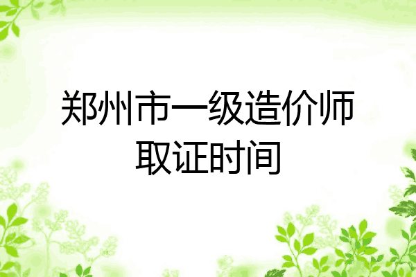 郑州市一级造价师取证时间