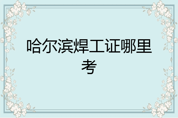 哈尔滨焊工证哪里考