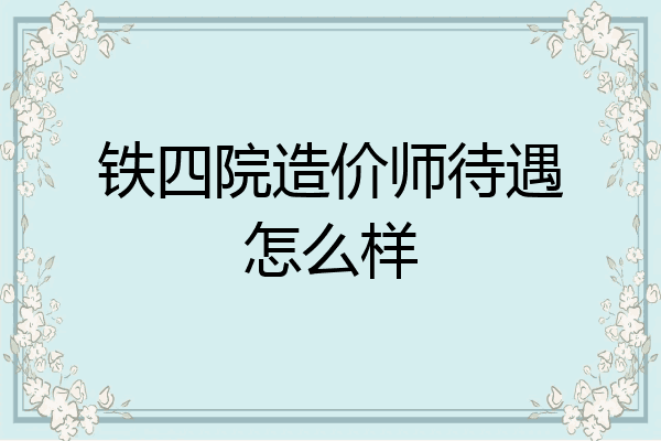 铁四院造价师待遇怎么样
